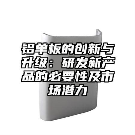 铝单板的创新与升级:研发新产品的必要性及市场潜力