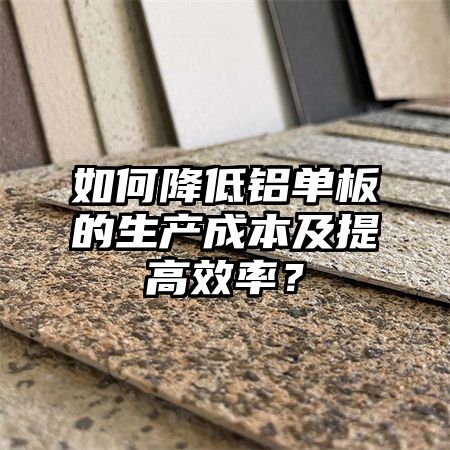 如何降低铝单板的生产成本及提高效率？