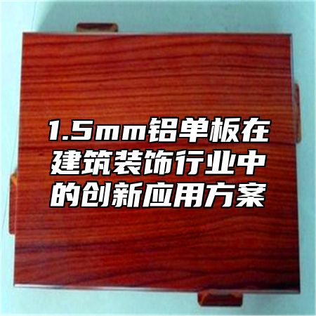 1.5mm铝单板在建筑装饰行业中的创新应用方案