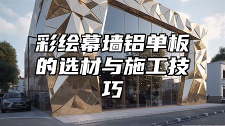 彩绘幕墙铝单板的选材与施工技巧