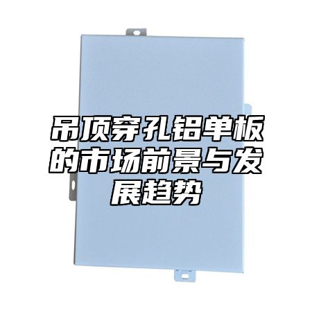 吊顶穿孔铝单板的市场前景与发展趋势