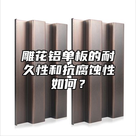 雕花铝单板的耐久性和抗腐蚀性如何？
