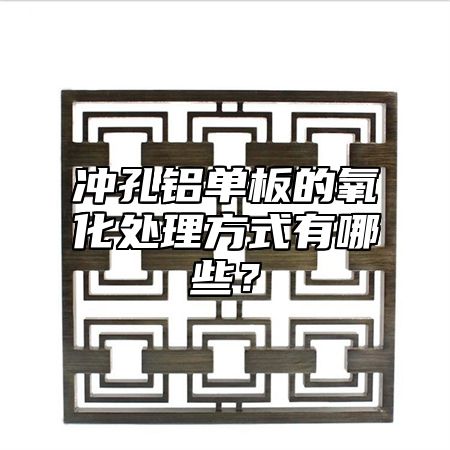 冲孔铝单板的氧化处理方式有哪些？