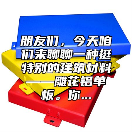 朋友们，今天咱们来聊聊一种挺特别的建筑材料——雕花铝单板。你...
