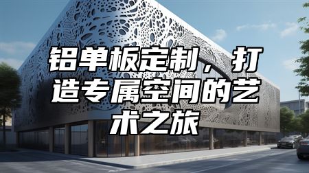 铝单板定制，打造专属空间的艺术之旅