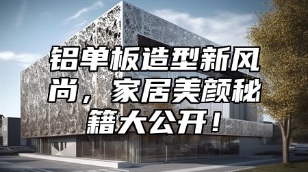 铝单板造型新风尚，家居美颜秘籍大公开！