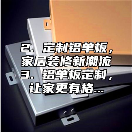 2. 定制铝单板，家居装修新潮流3. 铝单板定制，让家更有格...