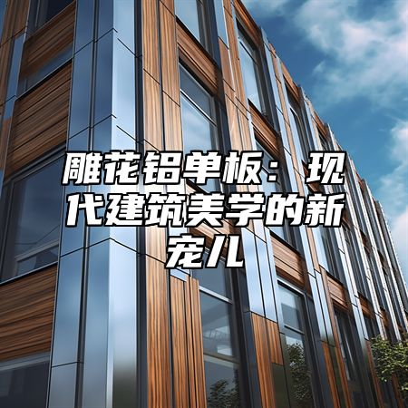 雕花铝单板：现代建筑美学的新宠儿