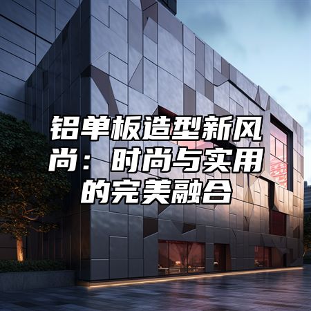 铝单板造型新风尚：时尚与实用的完美融合