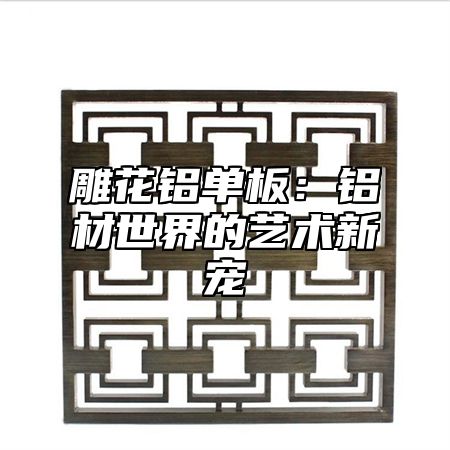 雕花铝单板：铝材世界的艺术新宠