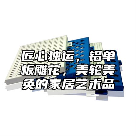 匠心独运，铝单板雕花，美轮美奂的家居艺术品