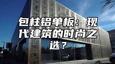 包柱铝单板：现代建筑的时尚之选？
