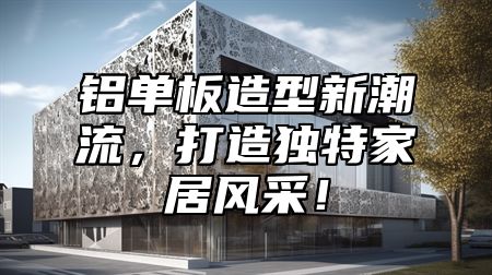铝单板造型新潮流，打造独特家居风采！