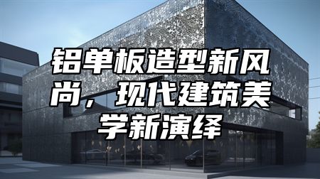 铝单板造型新风尚，现代建筑美学新演绎
