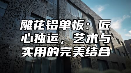 雕花铝单板：匠心独运，艺术与实用的完美结合