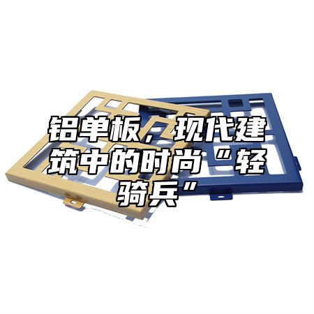 铝单板，现代建筑中的时尚“轻骑兵”