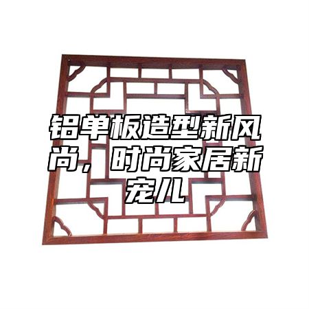 铝单板造型新风尚，时尚家居新宠儿