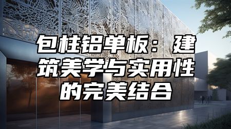 包柱铝单板：建筑美学与实用性的完美结合