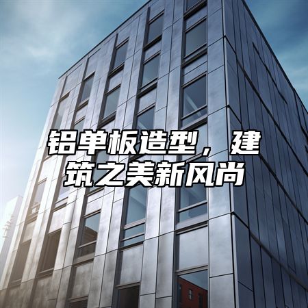 铝单板造型，建筑之美新风尚