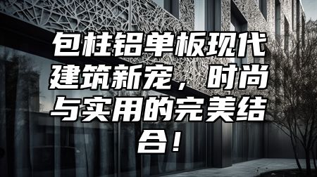 包柱铝单板现代建筑新宠，时尚与实用的完美结合！