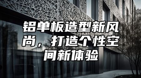 铝单板造型新风尚，打造个性空间新体验