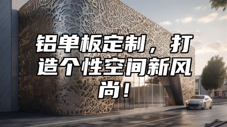 铝单板定制，打造个性空间新风尚！