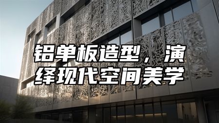 铝单板造型，演绎现代空间美学