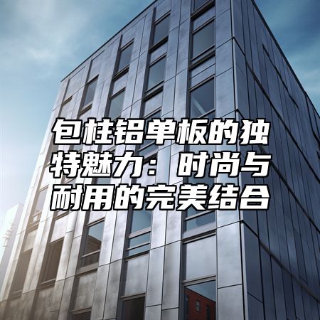 包柱铝单板的独特魅力：时尚与耐用的完美结合
