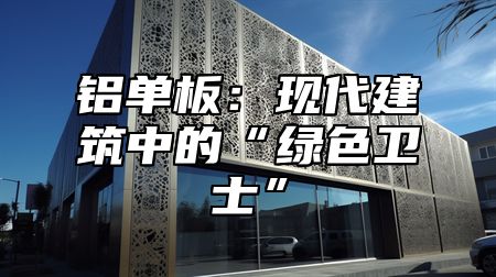 铝单板：现代建筑中的“绿色卫士”