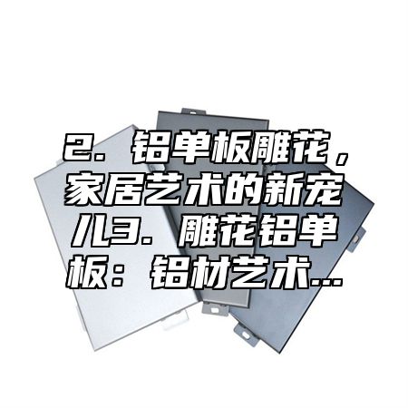 2. 铝单板雕花，家居艺术的新宠儿3. 雕花铝单板：铝材艺术...