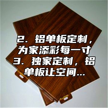 2. 铝单板定制，为家添彩每一寸3. 独家定制，铝单板让空间...