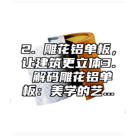 2. 雕花铝单板，让建筑更立体3. 解码雕花铝单板：美学的艺...