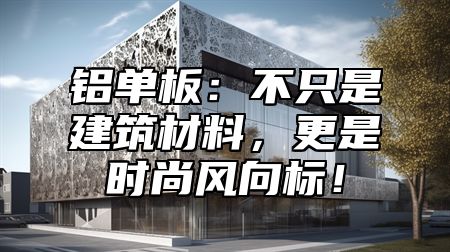 铝单板：不只是建筑材料，更是时尚风向标！