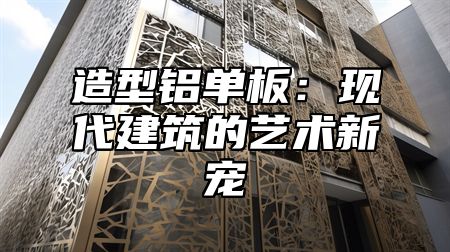 造型铝单板：现代建筑的艺术新宠