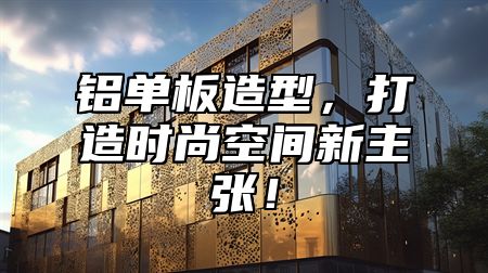 铝单板造型，打造时尚空间新主张！