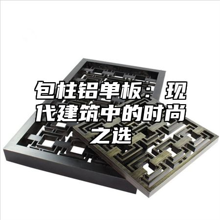 包柱铝单板：现代建筑中的时尚之选