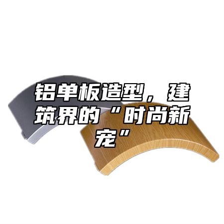 铝单板造型，建筑界的“时尚新宠”