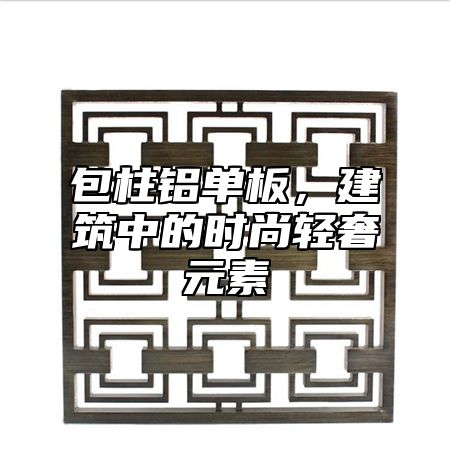 包柱铝单板，建筑中的时尚轻奢元素