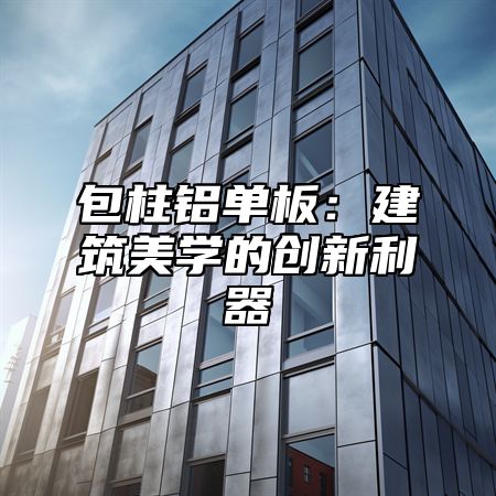 包柱铝单板：建筑美学的创新利器