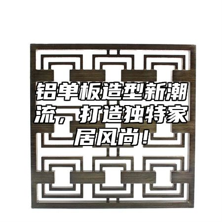 铝单板造型新潮流，打造独特家居风尚！