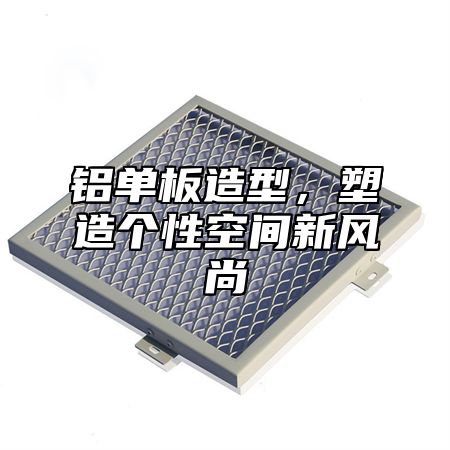 铝单板造型，塑造个性空间新风尚