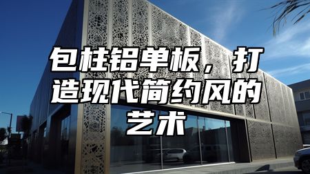 包柱铝单板，打造现代简约风的艺术