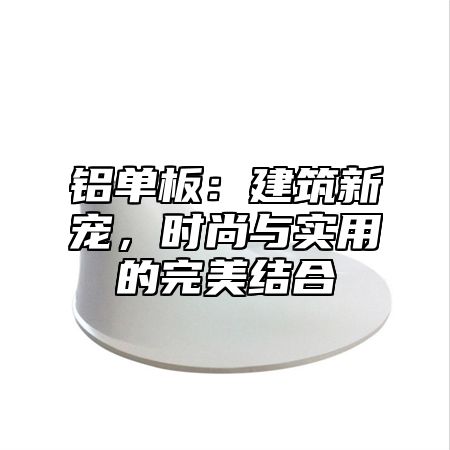 铝单板：建筑新宠，时尚与实用的完美结合