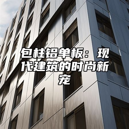 包柱铝单板：现代建筑的时尚新宠