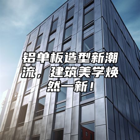 铝单板造型新潮流，建筑美学焕然一新！