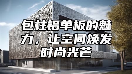 包柱铝单板的魅力，让空间焕发时尚光芒