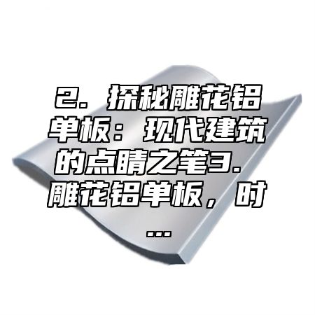 2. 探秘雕花铝单板：现代建筑的点睛之笔3. 雕花铝单板，时...