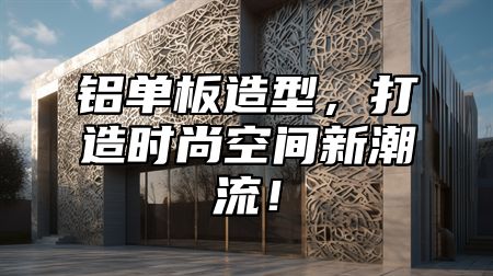 铝单板造型，打造时尚空间新潮流！