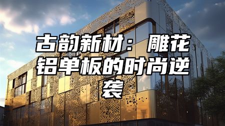 古韵新材：雕花铝单板的时尚逆袭