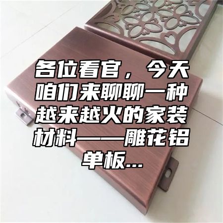 各位看官，今天咱们来聊聊一种越来越火的家装材料——雕花铝单板...
